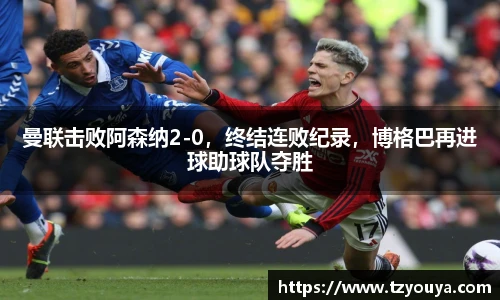 曼联击败阿森纳2-0，终结连败纪录，博格巴再进球助球队夺胜