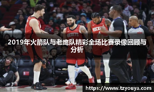 2019年火箭队与老鹰队精彩全场比赛录像回顾与分析