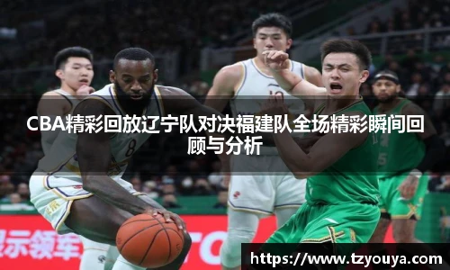 CBA精彩回放辽宁队对决福建队全场精彩瞬间回顾与分析