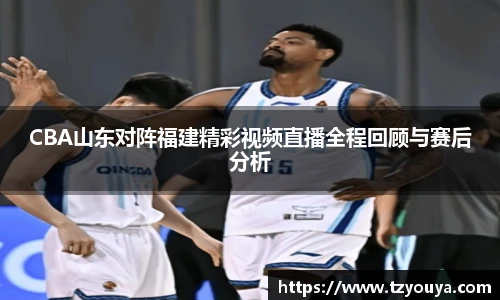 CBA山东对阵福建精彩视频直播全程回顾与赛后分析