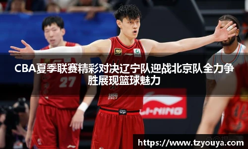 CBA夏季联赛精彩对决辽宁队迎战北京队全力争胜展现篮球魅力