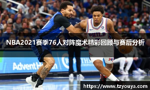 NBA2021赛季76人对阵魔术精彩回顾与赛后分析