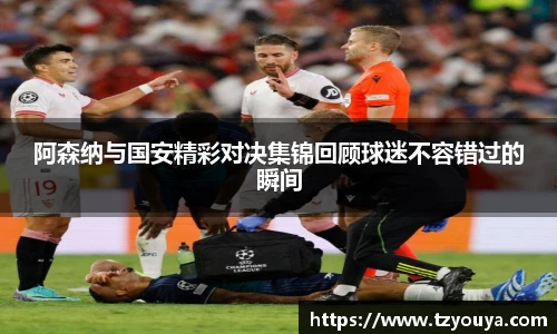 阿森纳与国安精彩对决集锦回顾球迷不容错过的瞬间