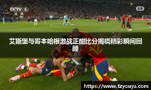 艾斯堡与哥本哈根激战正酣比分揭晓精彩瞬间回顾