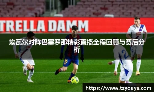 埃瓦尔对阵巴塞罗那精彩直播全程回顾与赛后分析