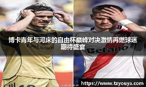 博卡青年与河床的自由杯巅峰对决激情再燃球迷期待盛宴