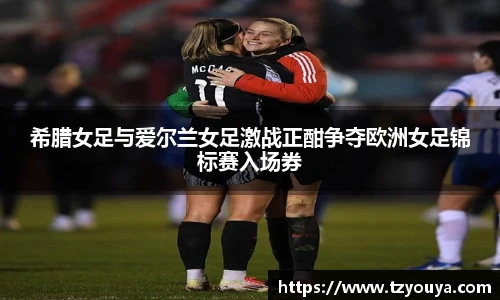希腊女足与爱尔兰女足激战正酣争夺欧洲女足锦标赛入场券