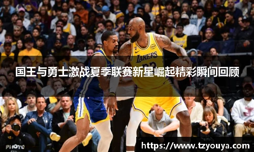 国王与勇士激战夏季联赛新星崛起精彩瞬间回顾